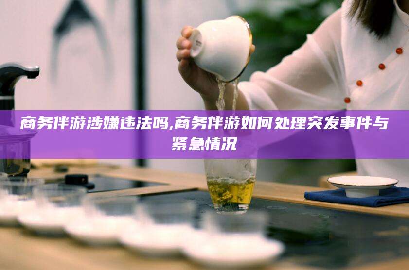 岳阳商务伴游涉嫌违法吗,商务伴游如何处理突发事件与紧急情况