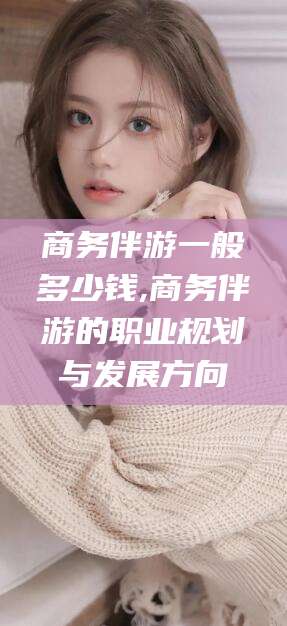岳阳商务伴游一般多少钱,商务伴游的职业规划与发展方向