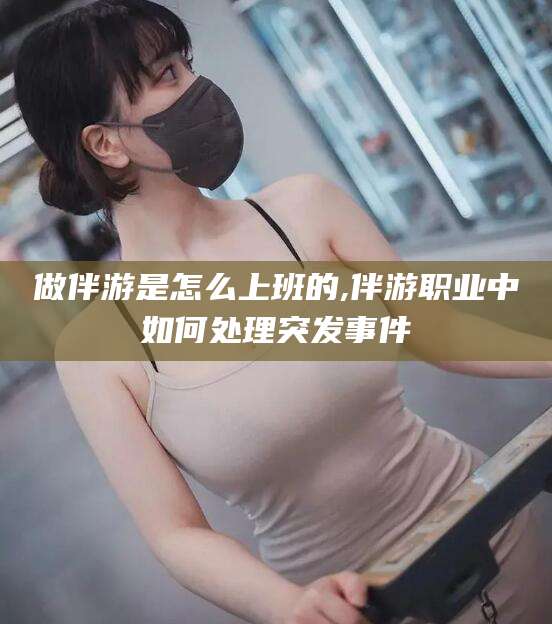 岳阳做伴游是怎么上班的,伴游职业中如何处理突发事件