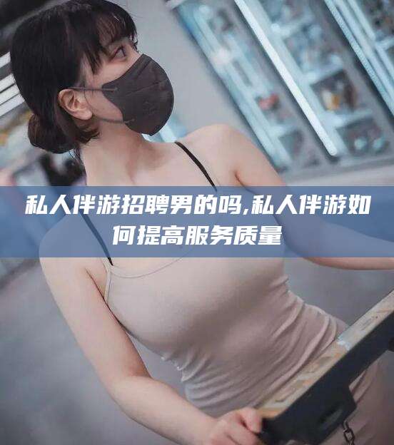 岳阳私人伴游招聘男的吗,私人伴游如何提高服务质量