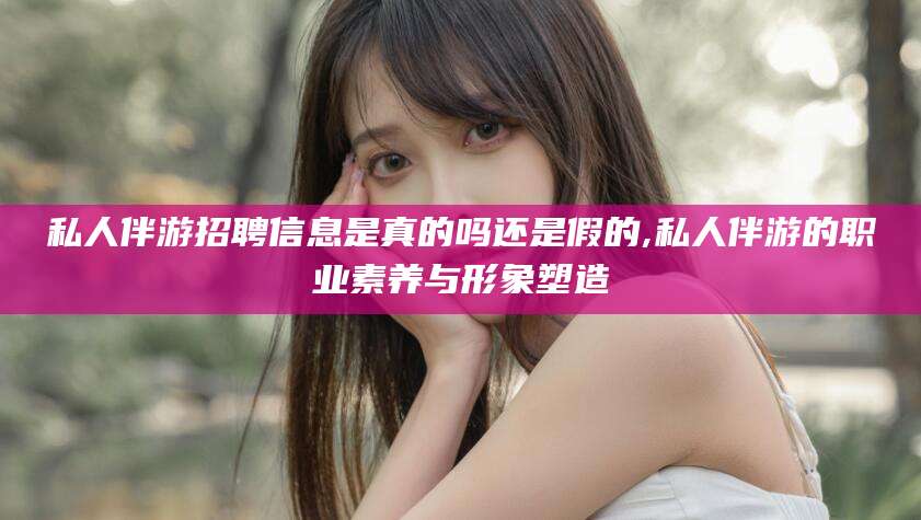 岳阳私人伴游招聘信息是真的吗还是假的,私人伴游的职业素养与形象塑造