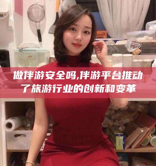 岳阳做伴游安全吗,伴游平台推动了旅游行业的创新和变革