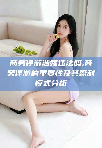 岳阳商务伴游涉嫌违法吗,商务伴游的重要性及其盈利模式分析