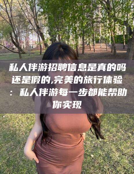 岳阳私人伴游招聘信息是真的吗还是假的,完美的旅行体验：私人伴游每一步都能帮助你实现