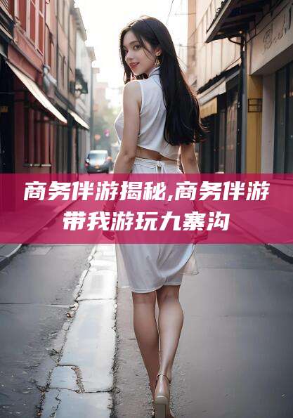 岳阳商务伴游揭秘,商务伴游带我游玩九寨沟