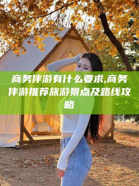 岳阳商务伴游有什么要求,商务伴游推荐旅游景点及路线攻略