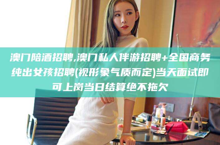 岳阳澳门陪酒招聘,澳门私人伴游招聘+全国商务纯出女孩招聘(视形象气质而定)当天面试即可上岗当日结算绝不拖欠