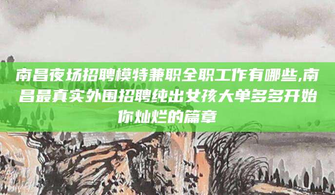 岳阳南昌夜场招聘模特兼职全职工作有哪些,南昌最真实外围招聘纯出女孩大单多多开始你灿烂的篇章