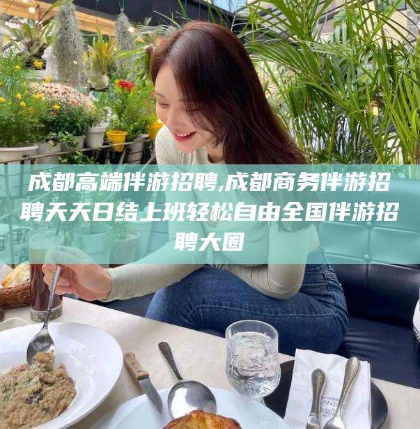 岳阳成都高端伴游招聘,成都商务伴游招聘天天日结上班轻松自由全国伴游招聘大圈