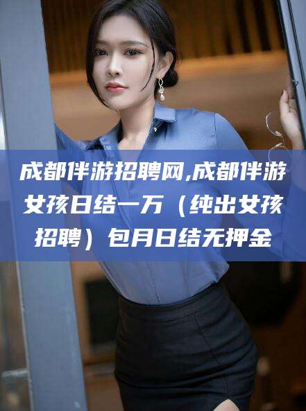 岳阳成都伴游招聘网,成都伴游女孩日结一万（纯出女孩招聘）包月日结无押金