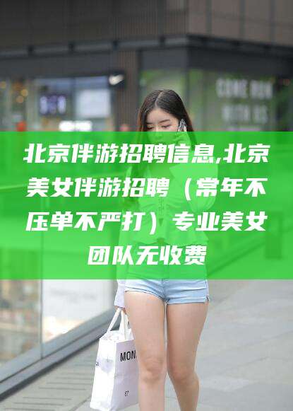岳阳北京伴游招聘信息,北京美女伴游招聘（常年不压单不严打）专业美女团队无收费