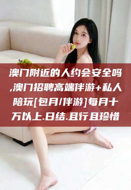 岳阳澳门附近的人约会安全吗,澳门招聘高端伴游+私人陪玩[包月/伴游]每月十万以上.日结.且行且珍惜