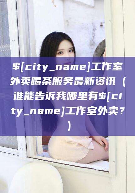 岳阳工作室外卖喝茶服务最新资讯（谁能告诉我哪里有岳阳工作室外卖？）