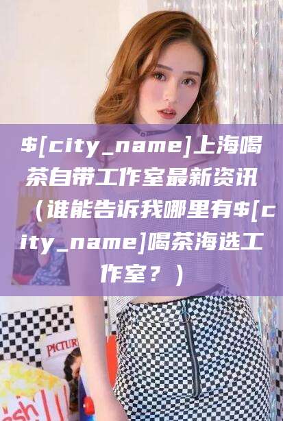 岳阳上海喝茶自带工作室最新资讯（谁能告诉我哪里有岳阳喝茶海选工作室？）