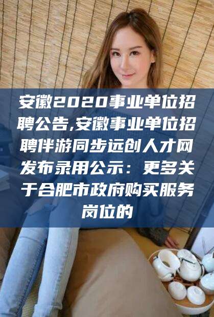 岳阳安徽2020事业单位招聘公告,安徽事业单位招聘伴游同步远创人才网发布录用公示：更多关于合肥市政府购买服务岗位的