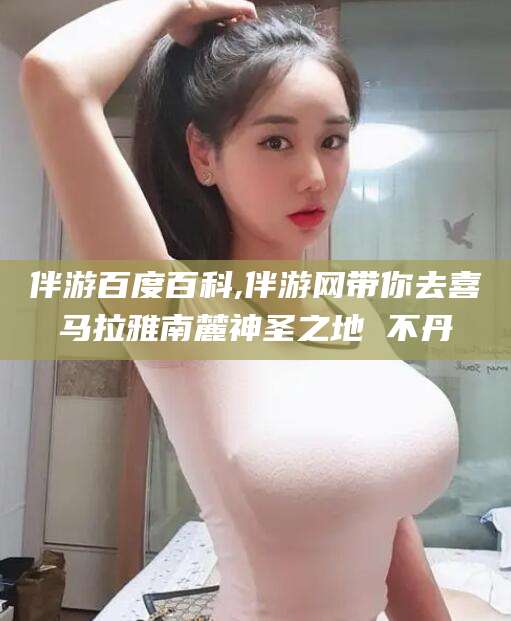 岳阳伴游百度百科,伴游网带你去喜马拉雅南麓神圣之地 不丹