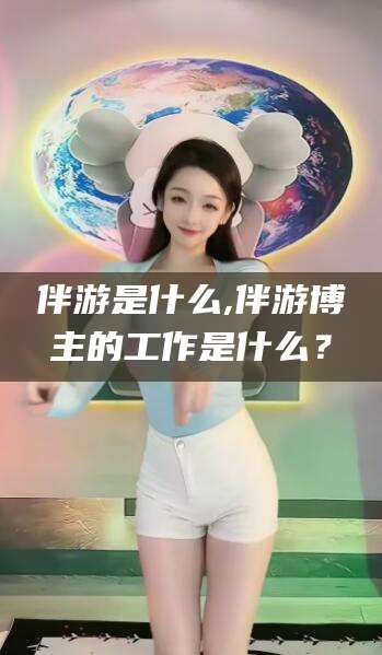 岳阳伴游是什么,伴游博主的工作是什么？