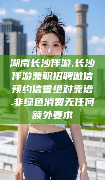 岳阳湖南长沙伴游,长沙伴游兼职招聘微信预约信誉绝对靠谱.非绿色消费无任何额外要求