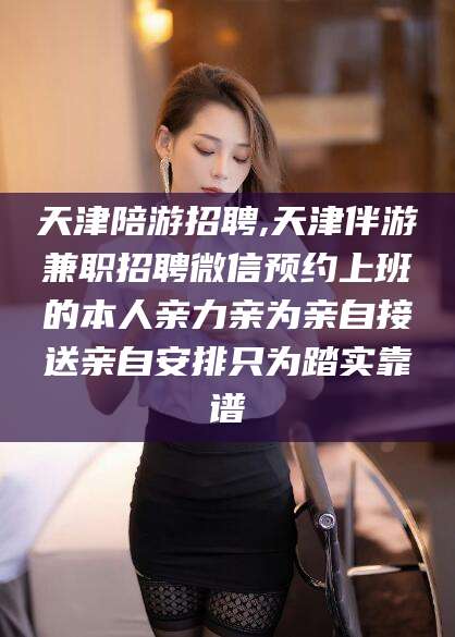 岳阳天津陪游招聘,天津伴游兼职招聘微信预约上班的本人亲力亲为亲自接送亲自安排只为踏实靠谱