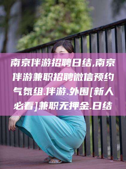 岳阳南京伴游招聘日结,南京伴游兼职招聘微信预约气氛组.伴游.外围[新人必看]兼职无押金.日结