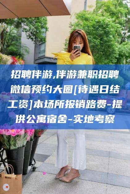 岳阳招聘伴游,伴游兼职招聘微信预约大圈[待遇日结工资]本场所报销路费-提供公寓宿舍-实地考察