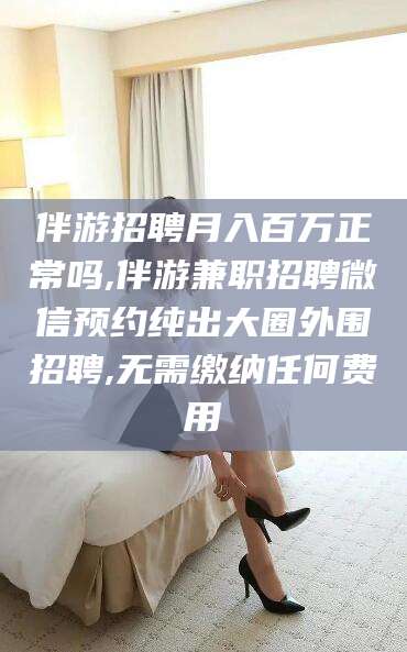岳阳伴游招聘月入百万正常吗,伴游兼职招聘微信预约纯出大圈外围招聘,无需缴纳任何费用
