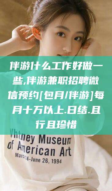岳阳伴游什么工作好做一些,伴游兼职招聘微信预约[包月/伴游]每月十万以上.日结.且行且珍惜