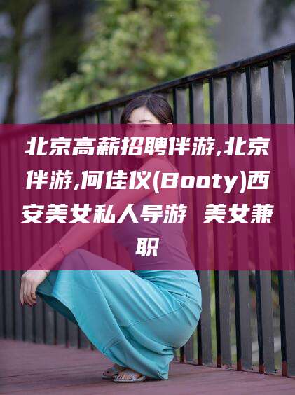岳阳北京高薪招聘伴游,北京伴游,何佳仪(Booty)西安美女私人导游 美女兼职