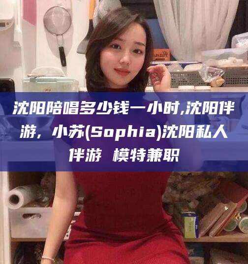 岳阳沈阳陪唱多少钱一小时,沈阳伴游,贠小苏(Sophia)沈阳私人伴游 模特兼职
