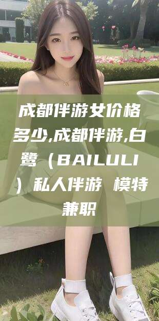 岳阳成都伴游女价格多少,成都伴游,白鹭（BAILULI）私人伴游 模特兼职