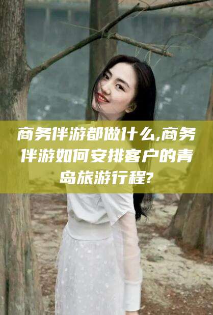 岳阳商务伴游都做什么,商务伴游如何安排客户的青岛旅游行程?