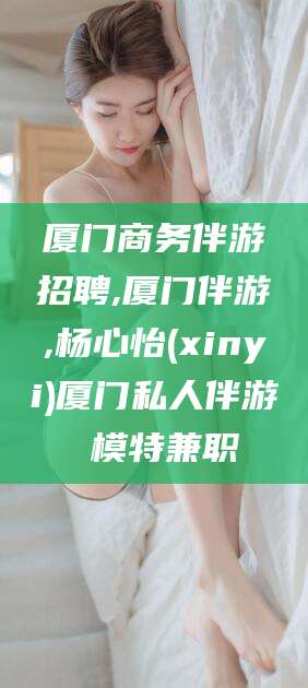岳阳厦门商务伴游招聘,厦门伴游,杨心怡(xinyi)厦门私人伴游 模特兼职