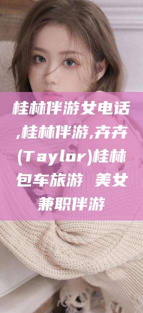 岳阳桂林伴游女电话,桂林伴游,卉卉(Taylor)桂林包车旅游 美女兼职伴游