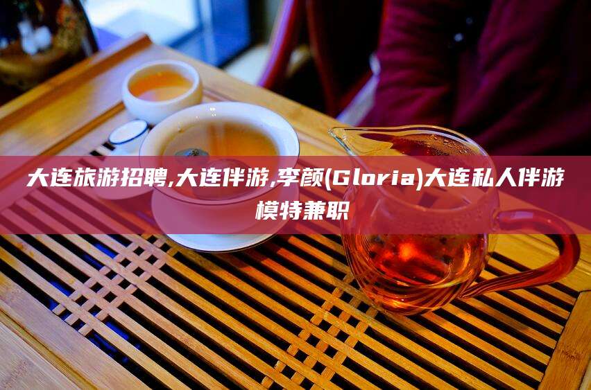 岳阳大连旅游招聘,大连伴游,李颜(Gloria)大连私人伴游 模特兼职