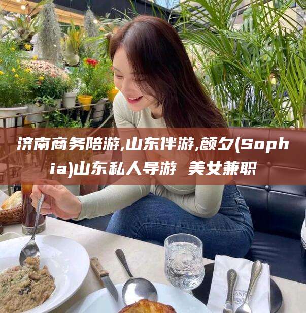 岳阳济南商务陪游,山东伴游,颜夕(Sophia)山东私人导游 美女兼职