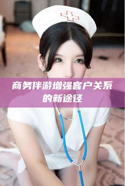 岳阳商务伴游增强客户关系的新途径