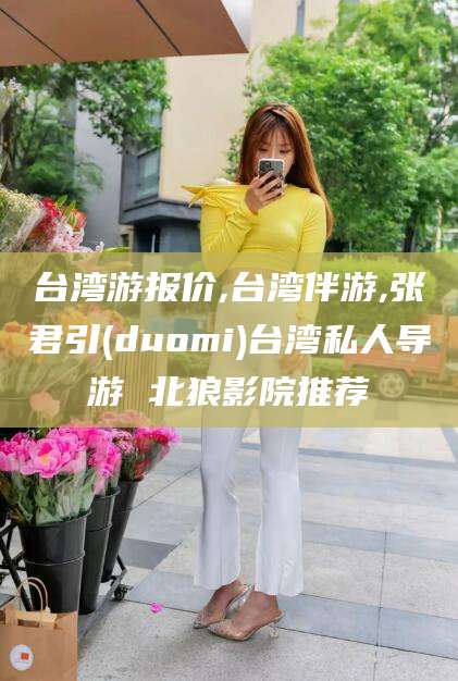 岳阳台湾游报价,台湾伴游,张君引(duomi)台湾私人导游 北狼影院推荐