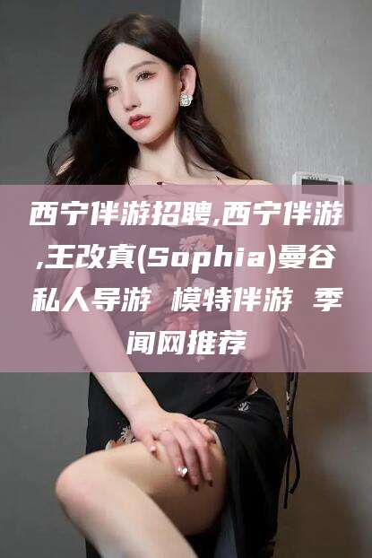岳阳西宁伴游招聘,西宁伴游,王改真(Sophia)曼谷私人导游 模特伴游 季闻网推荐