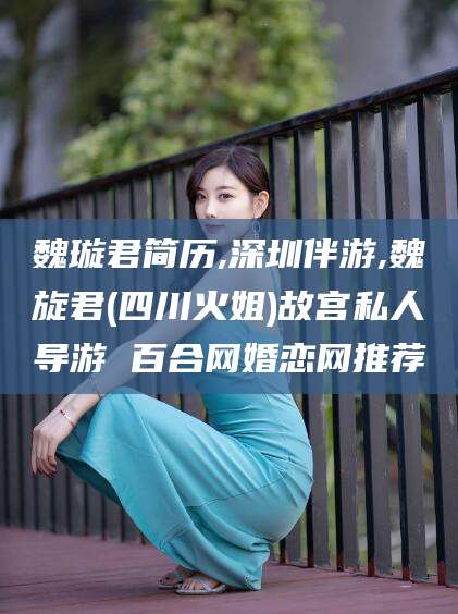 岳阳魏璇君简历,深圳伴游,魏旋君(四川火姐)故宫私人导游 百合网婚恋网推荐