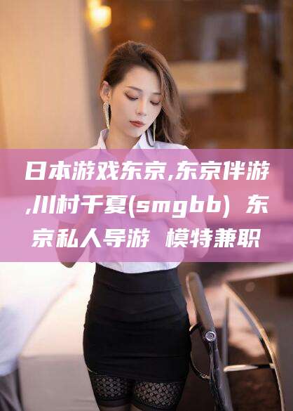 岳阳日本游戏东京,东京伴游,川村千夏(smgbb) 东京私人导游 模特兼职