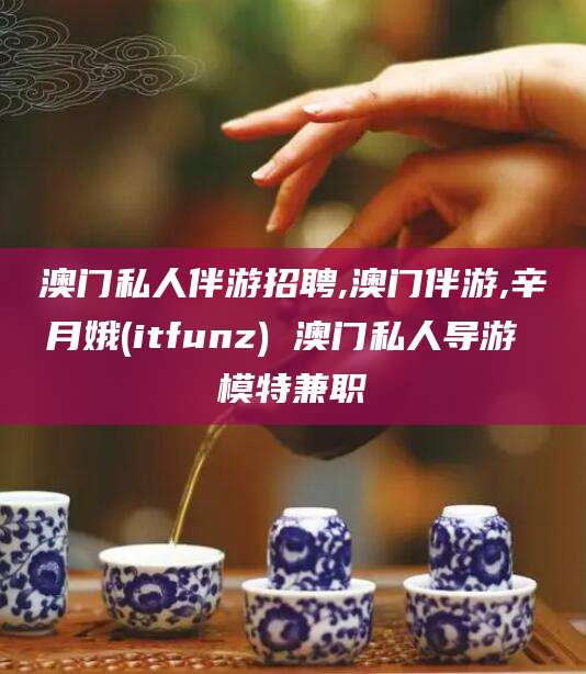 岳阳澳门私人伴游招聘,澳门伴游,辛月娥(itfunz) 澳门私人导游 模特兼职