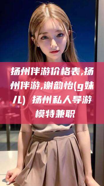 岳阳扬州伴游价格表,扬州伴游,谢韵怡(g妹儿) 扬州私人导游 模特兼职