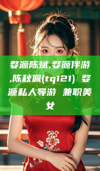岳阳婺源陈斌,婺源伴游,陈秋佩(tq121) 婺源私人导游 兼职美女