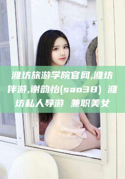 岳阳潍坊旅游学院官网,潍坊伴游,谢韵怡(sao38) 潍坊私人导游 兼职美女