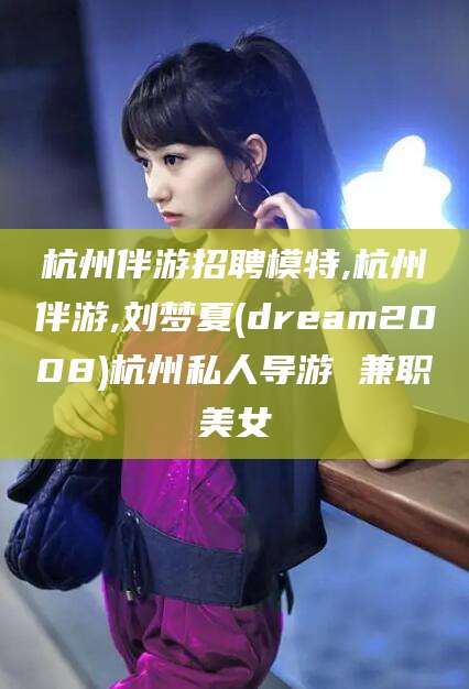 岳阳杭州伴游招聘模特,杭州伴游,刘梦夏(dream2008)杭州私人导游 兼职美女