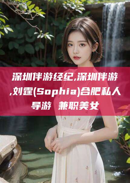 岳阳深圳伴游经纪,深圳伴游,刘霆(Sophia)合肥私人导游 兼职美女