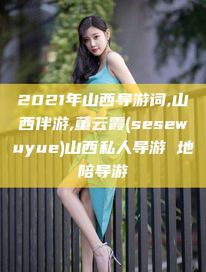 岳阳2021年山西导游词,山西伴游,董云霞(sesewuyue)山西私人导游 地陪导游