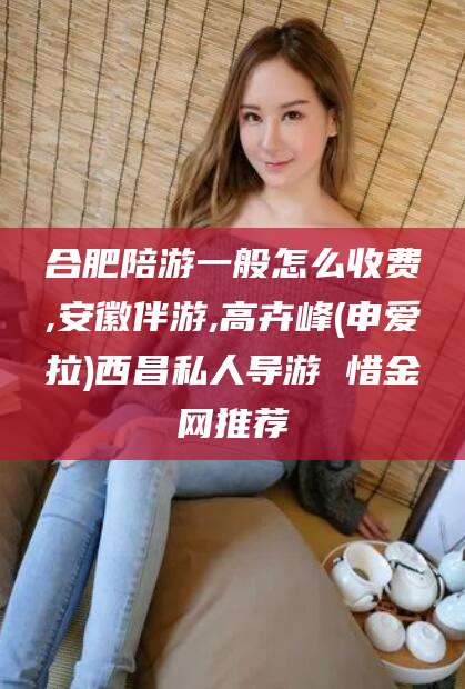 岳阳合肥陪游一般怎么收费,安徽伴游,高卉峰(申爱拉)西昌私人导游 惜金网推荐