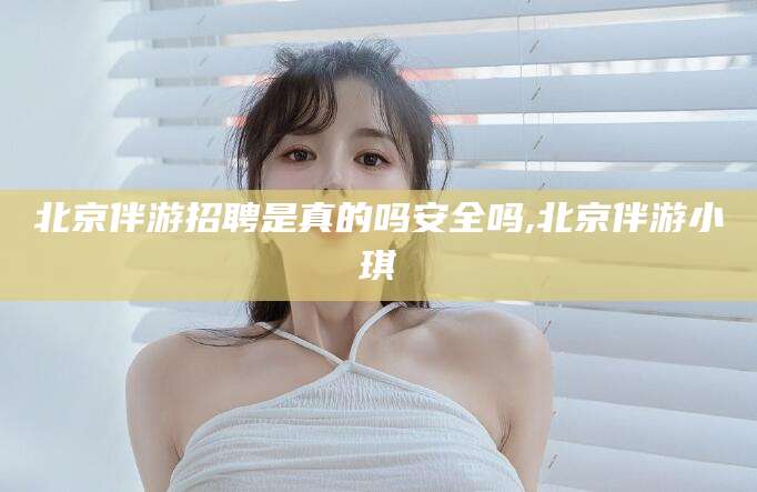 岳阳北京伴游招聘是真的吗安全吗,北京伴游小琪