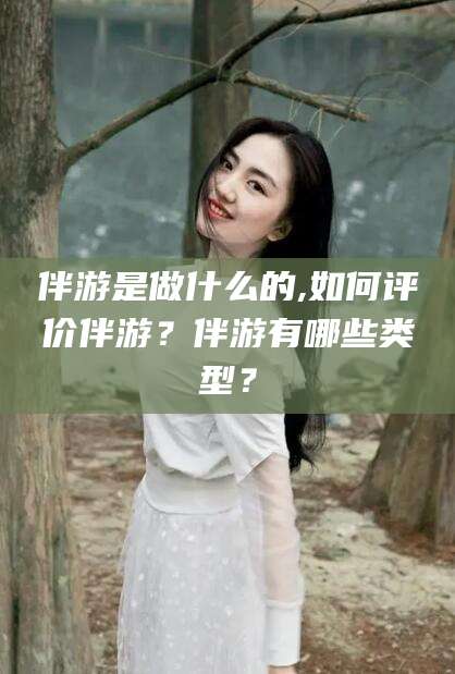 岳阳伴游是做什么的,如何评价伴游？伴游有哪些类型？